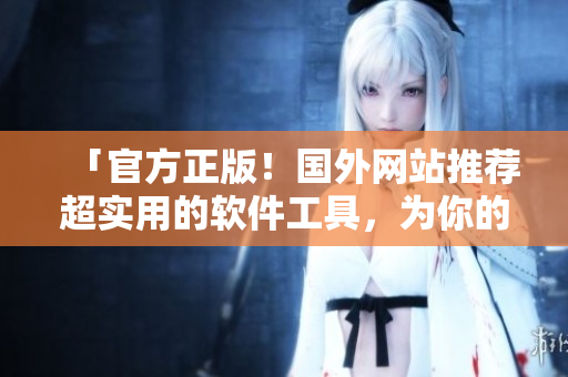 「官方正版！國(guó)外網(wǎng)站推薦超實(shí)用的軟件工具，為你的生產(chǎn)力升級(jí)助力！」