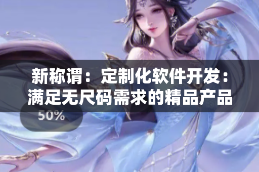 新稱謂：定制化軟件開(kāi)發(fā)：滿足無(wú)尺碼需求的精品產(chǎn)品