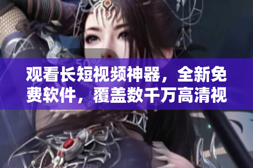 觀看長短視頻神器，全新免費(fèi)軟件，覆蓋數(shù)千萬高清視頻資源！