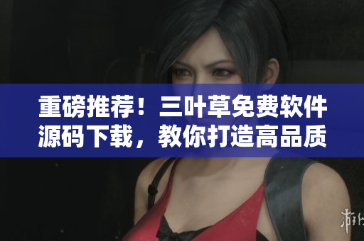 重磅推薦！三葉草免費軟件源碼下載，教你打造高品質(zhì)軟件！