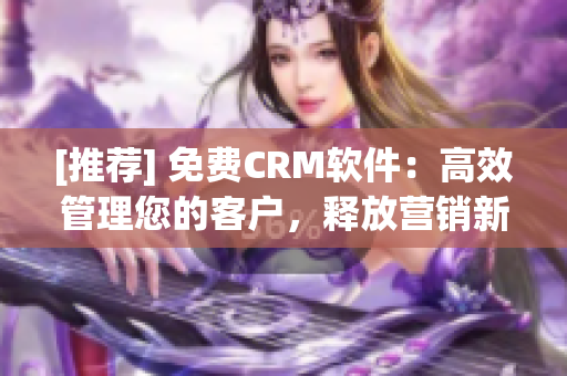 [推薦] 免費(fèi)CRM軟件：高效管理您的客戶，釋放營(yíng)銷新能量！