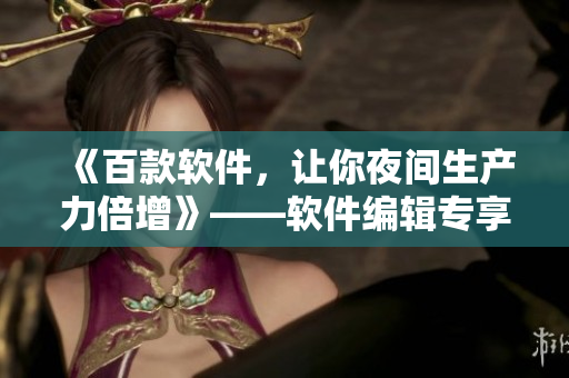 《百款軟件，讓你夜間生產(chǎn)力倍增》——軟件編輯專享，2倍效率，不容錯過！