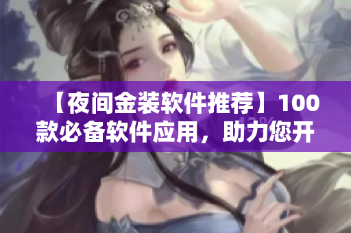 【夜間金裝軟件推薦】100款必備軟件應(yīng)用，助力您開發(fā)與編輯！