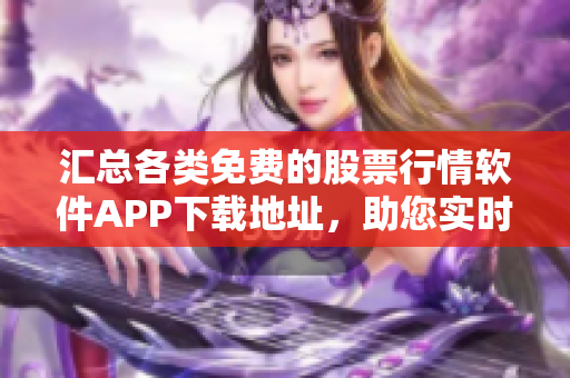 匯總各類免費的股票行情軟件APP下載地址，助您實時掌握市場變化