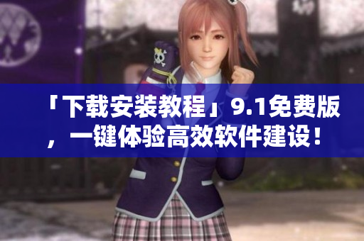 「下載安裝教程」9.1免費(fèi)版，一鍵體驗(yàn)高效軟件建設(shè)！