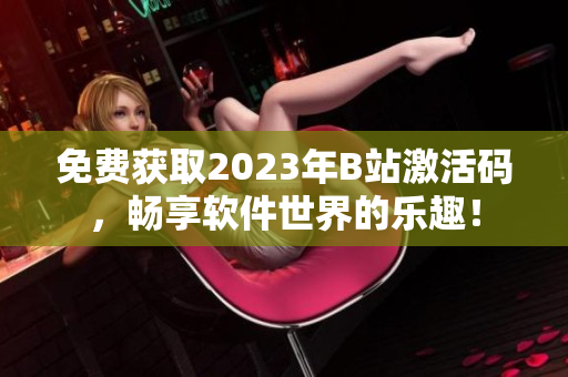 免費獲取2023年B站激活碼，暢享軟件世界的樂趣！