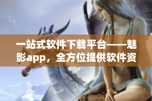 一站式軟件下載平臺——魅影app，全方位提供軟件資源與使用教程！