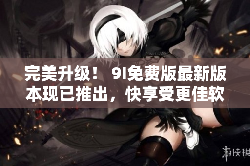 完美升級(jí)！ 9I免費(fèi)版最新版本現(xiàn)已推出，快享受更佳軟件體驗(yàn)！