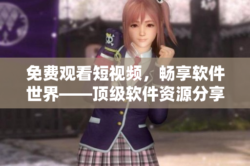 免費觀看短視頻，暢享軟件世界——頂級軟件資源分享平臺APP