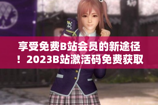 享受免費B站會員的新途徑！2023B站激活碼免費獲取方法揭秘