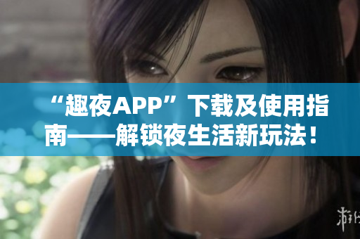 “趣夜APP”下載及使用指南——解鎖夜生活新玩法！