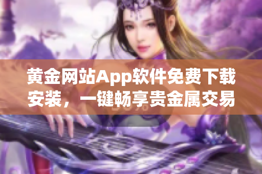 黃金網(wǎng)站App軟件免費下載安裝，一鍵暢享貴金屬交易與投資