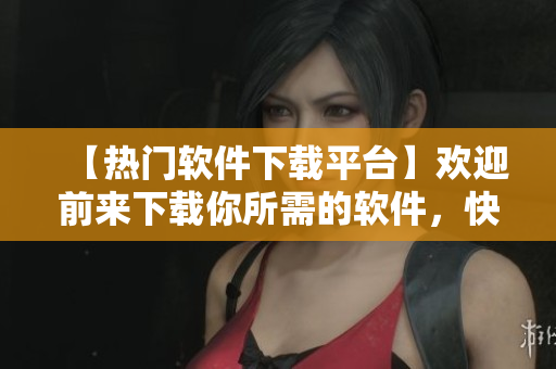 【熱門軟件下載平臺】歡迎前來下載你所需的軟件，快速實(shí)現(xiàn)你的想象！