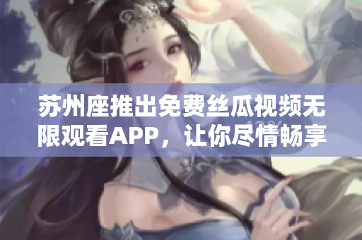 蘇州座推出免費絲瓜視頻無限觀看APP，讓你盡情暢享影視娛樂！
