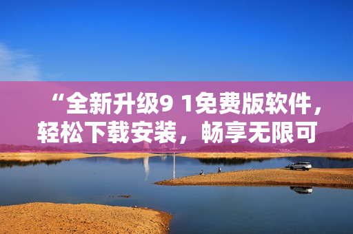 “全新升級(jí)9 1免費(fèi)版軟件，輕松下載安裝，暢享無(wú)限可能！”