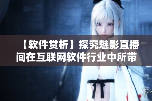 【軟件賞析】探究魅影直播間在互聯(lián)網(wǎng)軟件行業(yè)中所帶來(lái)的顯著優(yōu)勢(shì)與好處