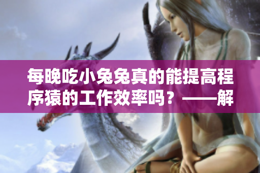 每晚吃小兔兔真的能提高程序猿的工作效率嗎？——解析程序員都愛吃的夜宵謠言