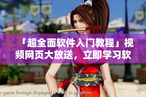 「超全面軟件入門教程」視頻網(wǎng)頁(yè)大放送，立即學(xué)習(xí)軟件技能！