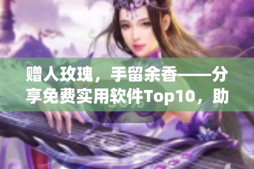 贈人玫瑰，手留余香——分享免費(fèi)實(shí)用軟件Top10，助力軟件行業(yè)！