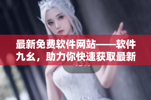 最新免費(fèi)軟件網(wǎng)站——軟件九幺，助力你快速獲取最新軟件
