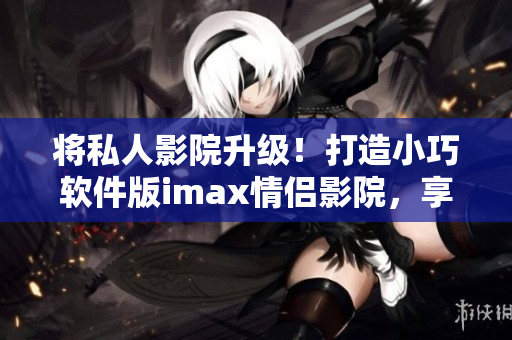 將私人影院升級(jí)！打造小巧軟件版imax情侶影院，享受高品質(zhì)影音體驗(yàn)！