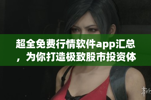 超全免費行情軟件app匯總，為你打造極致股市投資體驗！