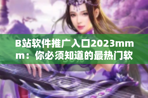 B站軟件推廣入口2023mmm：你必須知道的最熱門軟件！