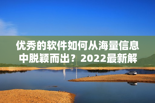 優(yōu)秀的軟件如何從海量信息中脫穎而出？2022最新解決方案揭曉！