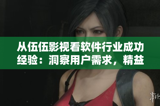 從伍伍影視看軟件行業(yè)成功經(jīng)驗：洞察用戶需求，精益求精！不包含符號