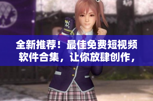 全新推薦！最佳免費(fèi)短視頻軟件合集，讓你放肆創(chuàng)作，突破創(chuàng)意界限！