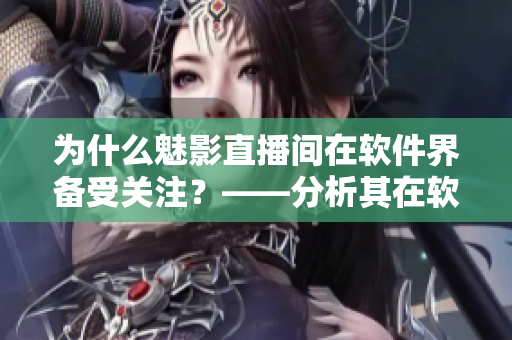 為什么魅影直播間在軟件界備受關(guān)注？——分析其在軟件領(lǐng)域中的優(yōu)勢(shì)和好處