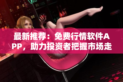 最新推薦：免費(fèi)行情軟件APP，助力投資者把握市場(chǎng)走勢(shì)