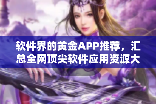 軟件界的黃金APP推薦，匯總?cè)W(wǎng)頂尖軟件應(yīng)用資源大全