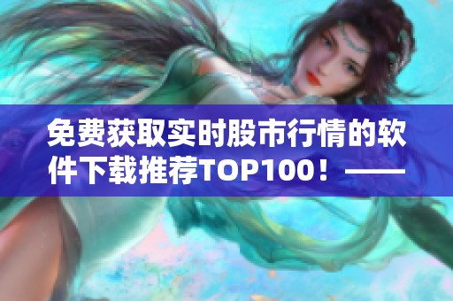 免費(fèi)獲取實(shí)時(shí)股市行情的軟件下載推薦TOP100！——由專(zhuān)業(yè)編輯為您打造