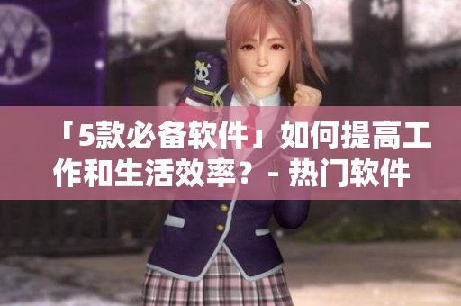 「5款必備軟件」如何提高工作和生活效率？- 熱門軟件推薦及使用技巧