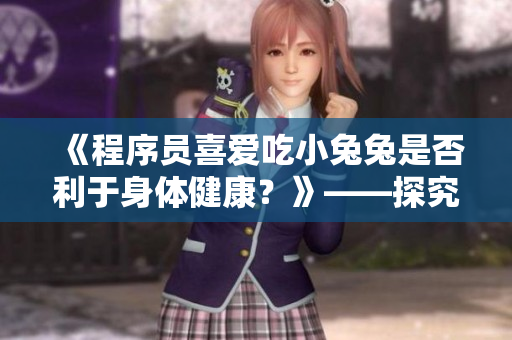 《程序員喜愛吃小兔兔是否利于身體健康？》——探究程序員工作習(xí)慣的健康影響