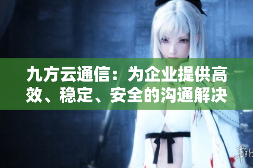 九方云通信：為企業(yè)提供高效、穩(wěn)定、安全的溝通解決方案