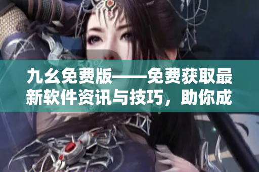 九幺免費(fèi)版——免費(fèi)獲取最新軟件資訊與技巧，助你成為軟件開(kāi)發(fā)達(dá)人！