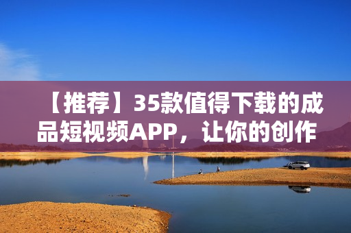 【推薦】35款值得下載的成品短視頻APP，讓你的創(chuàng)作更加出色！