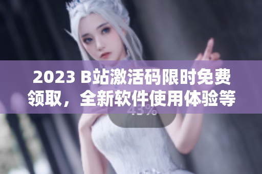 2023 B站激活碼限時免費領(lǐng)取，全新軟件使用體驗等你來探索！
