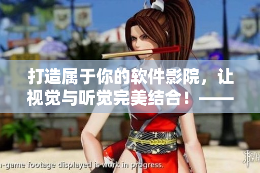 打造屬于你的軟件影院，讓視覺與聽覺完美結(jié)合！——軟件家庭影院打造指南