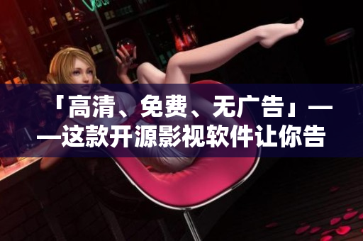 「高清、免費(fèi)、無(wú)廣告」——這款開(kāi)源影視軟件讓你告別資源麻煩