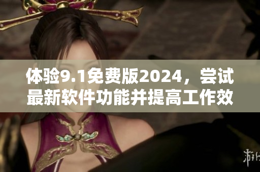 體驗(yàn)9.1免費(fèi)版2024，嘗試最新軟件功能并提高工作效率！
