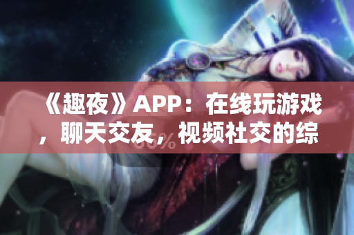 《趣夜》APP：在線玩游戲，聊天交友，視頻社交的綜合軟件