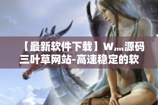 【最新軟件下載】W灬源碼三葉草網(wǎng)站-高速穩(wěn)定的軟件下載平臺(tái)！