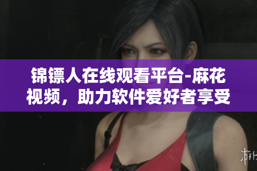 錦鏢人在線觀看平臺(tái)-麻花視頻，助力軟件愛(ài)好者享受高清觀影體驗(yàn)