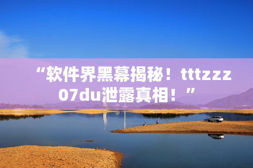 “軟件界黑幕揭秘！tttzzz07du泄露真相！”