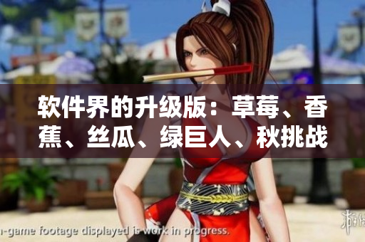 軟件界的升級(jí)版：草莓、香蕉、絲瓜、綠巨人、秋挑戰(zhàn)新一輪功能創(chuàng)新與優(yōu)化