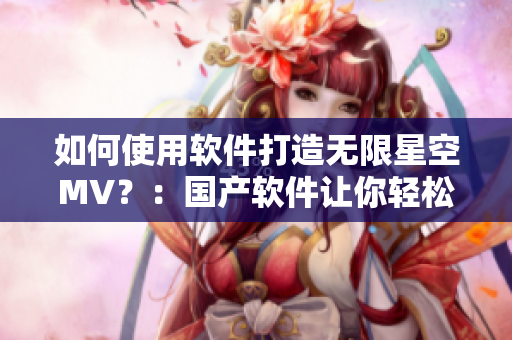 如何使用軟件打造無(wú)限星空MV？：國(guó)產(chǎn)軟件讓你輕松制作視覺(jué)盛宴！