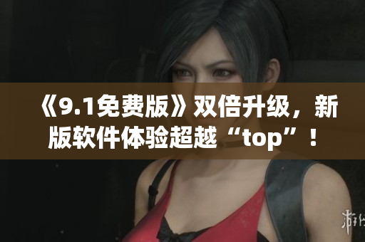 《9.1免費(fèi)版》雙倍升級(jí)，新版軟件體驗(yàn)超越“top”！